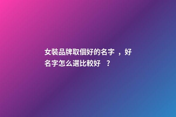 女裝品牌取個好的名字，好名字怎么選比較好？-第1張-商標起名-玄機派